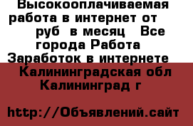 Высокооплачиваемая работа в интернет от 150000 руб. в месяц - Все города Работа » Заработок в интернете   . Калининградская обл.,Калининград г.